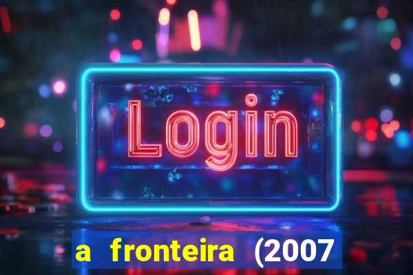 a fronteira (2007 filme completo download)